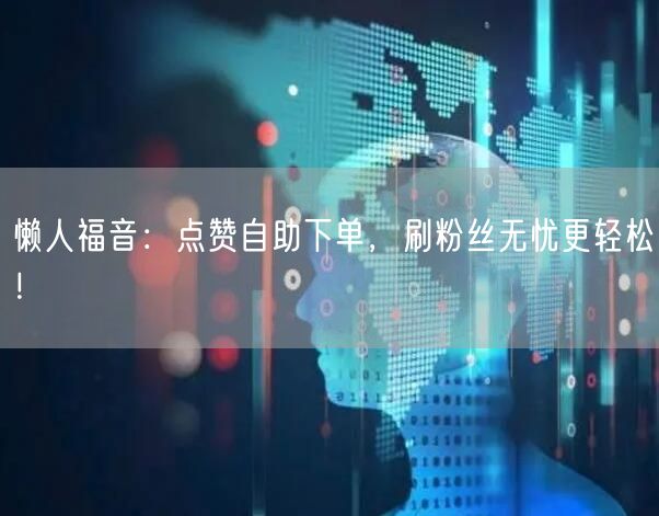 懒人福音：点赞自助下单，刷粉丝无忧更轻松